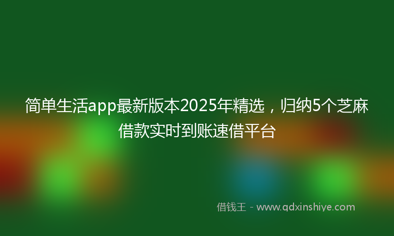 简单生活app最新版本2025年精选，归纳5个芝麻借款实时到账速借平台
