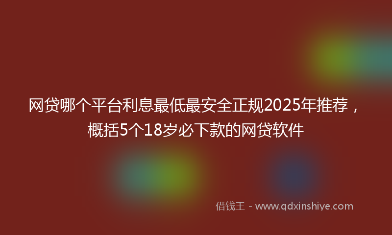 网贷哪个平台利息最低最安全正规2025年推荐，概括5个18岁必下款的网贷软件