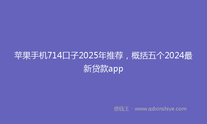 苹果手机714口子2025年推荐，概括五个2024最新贷款app