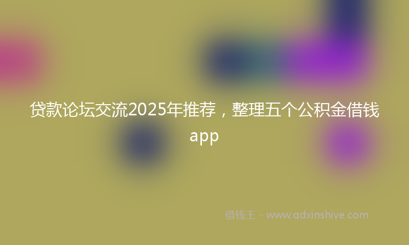 贷款论坛交流2025年推荐，整理五个公积金借钱app