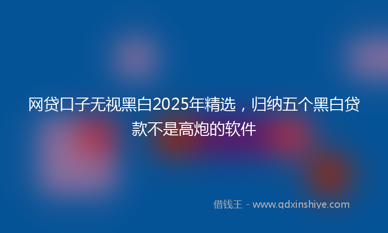 网贷口子无视黑白2025年精选，归纳五个黑白贷款不是高炮的软件