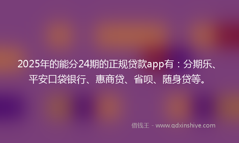 2025年的能分24期的正规贷款app有：分期乐、平安口袋银行、惠商贷、省呗、随身贷等。