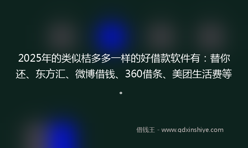 2025年的类似桔多多一样的好借款软件有：替你还、东方汇、微博借钱、360借条、美团生活费等。