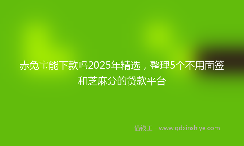 赤兔宝能下款吗2025年精选，整理5个不用面签和芝麻分的贷款平台
