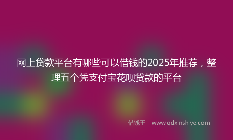 网上贷款平台有哪些可以借钱的2025年推荐，整理五个凭支付宝花呗贷款的平台