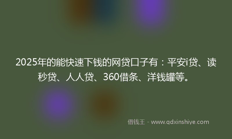 2025年的能快速下钱的网贷口子有：平安i贷、读秒贷、人人贷、360借条、洋钱罐等。