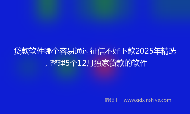 贷款软件哪个容易通过征信不好下款2025年精选，整理5个12月独家贷款的软件