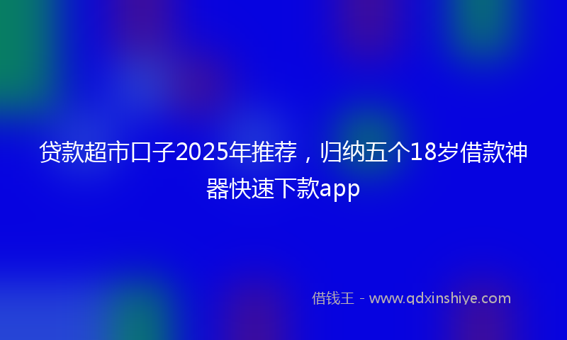 贷款超市口子2025年推荐，归纳五个18岁借款神器快速下款app