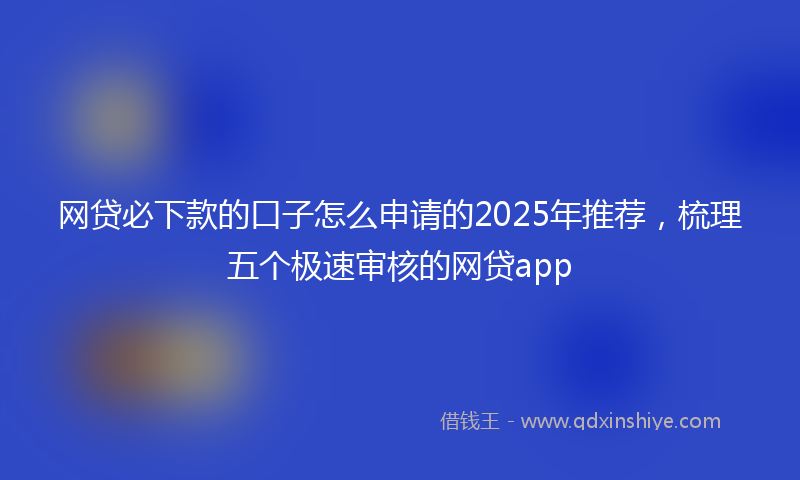 网贷必下款的口子怎么申请的2025年推荐，梳理五个极速审核的网贷app