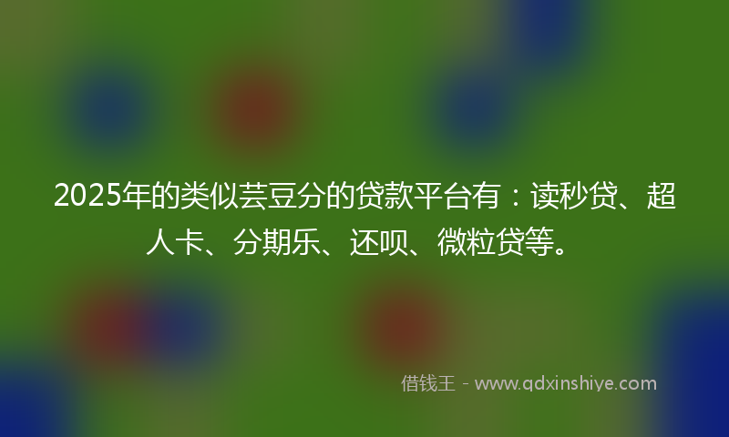 2025年的类似芸豆分的贷款平台有：读秒贷、超人卡、分期乐、还呗、微粒贷等。
