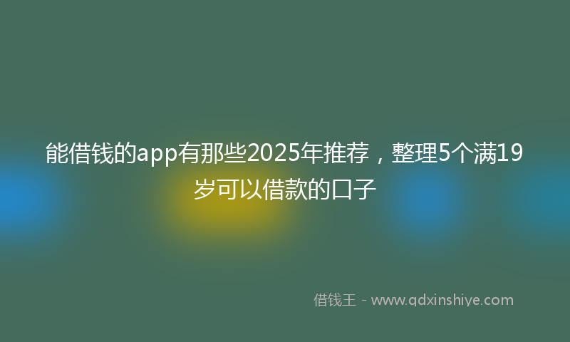 能借钱的app有那些2025年推荐，整理5个满19岁可以借款的口子