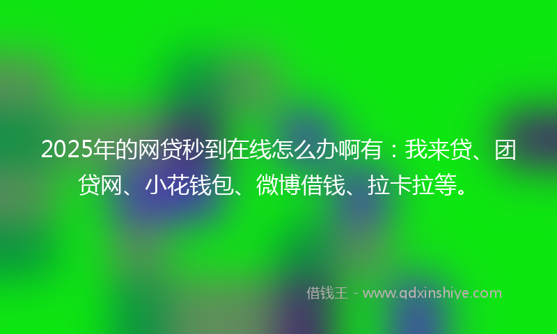 2025年的网贷秒到在线怎么办啊有：我来贷、团贷网、小花钱包、微博借钱、拉卡拉等。
