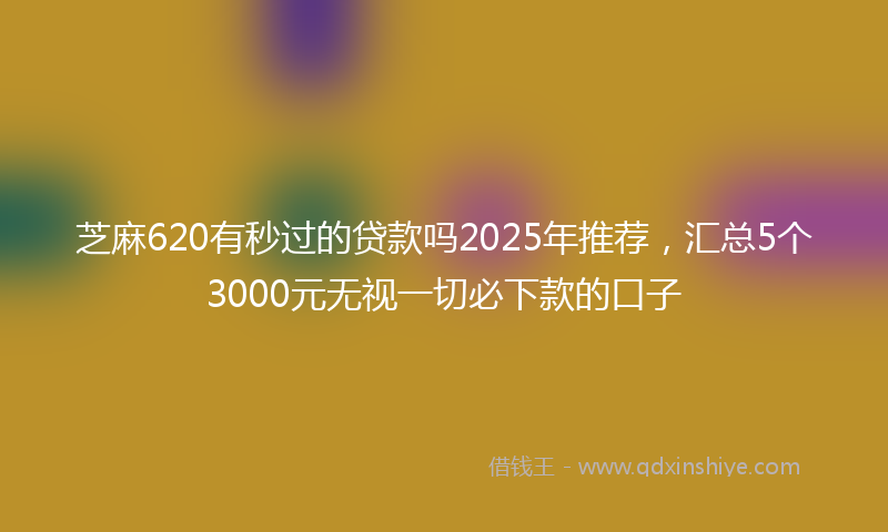芝麻620有秒过的贷款吗2025年推荐，汇总5个3000元无视一切必下款的口子