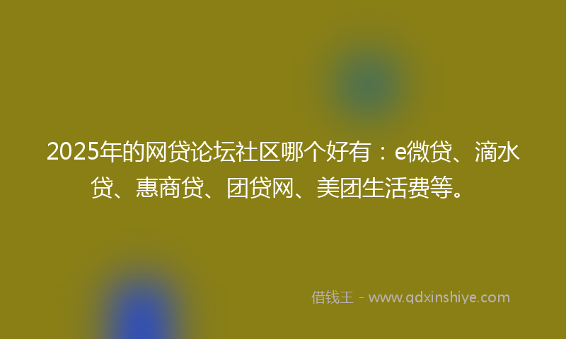 2025年的网贷论坛社区哪个好有：e微贷、滴水贷、惠商贷、团贷网、美团生活费等。