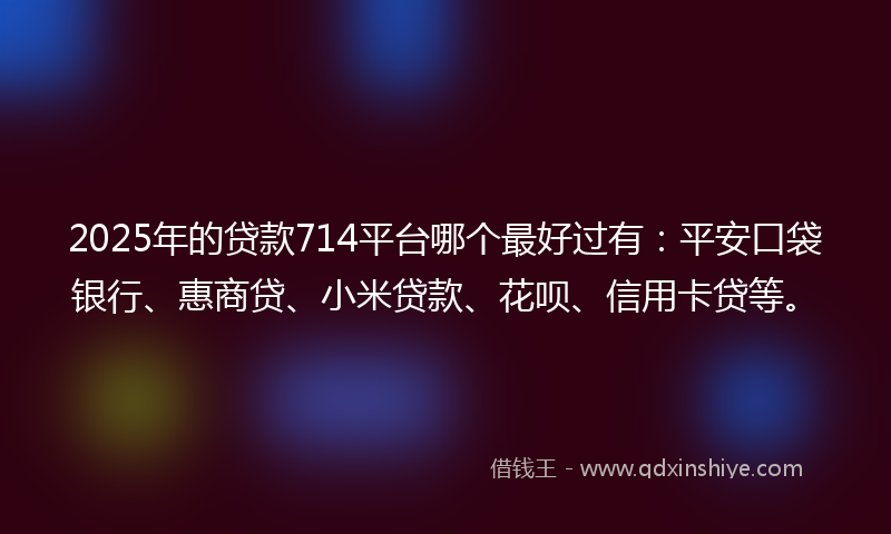 2025年的贷款714平台哪个最好过有：平安口袋银行、惠商贷、小米贷款、花呗、信用卡贷等。