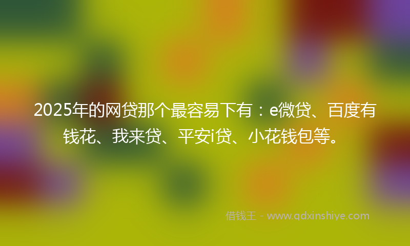 2025年的网贷那个最容易下有：e微贷、百度有钱花、我来贷、平安i贷、小花钱包等。