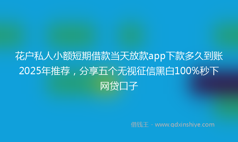 花户私人小额短期借款当天放款app下款多久到账2025年推荐，分享五个无视征信黑白100%秒下网贷口子