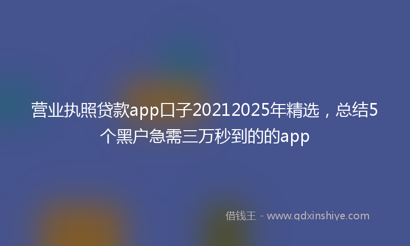 营业执照贷款app口子20212025年精选，总结5个黑户急需三万秒到的的app