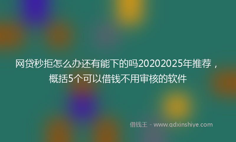 网贷秒拒怎么办还有能下的吗20202025年推荐，概括5个可以借钱不用审核的软件