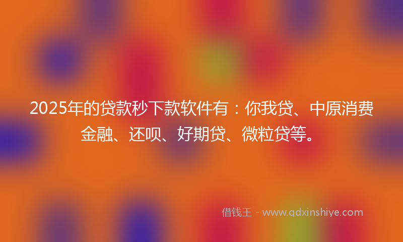 2025年的贷款秒下款软件有：你我贷、中原消费金融、还呗、好期贷、微粒贷等。