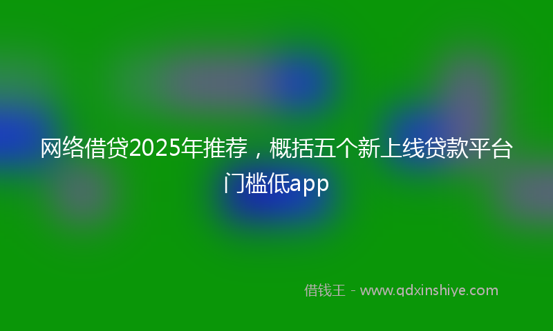 网络借贷2025年推荐，概括五个新上线贷款平台门槛低app