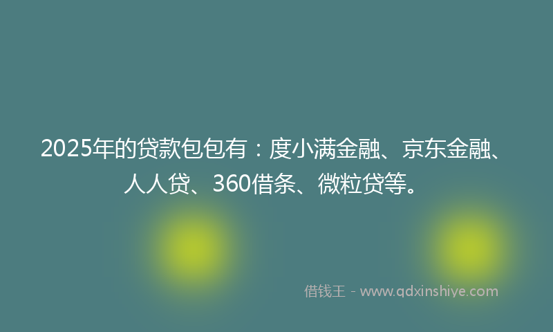 2025年的贷款包包有：度小满金融、京东金融、人人贷、360借条、微粒贷等。