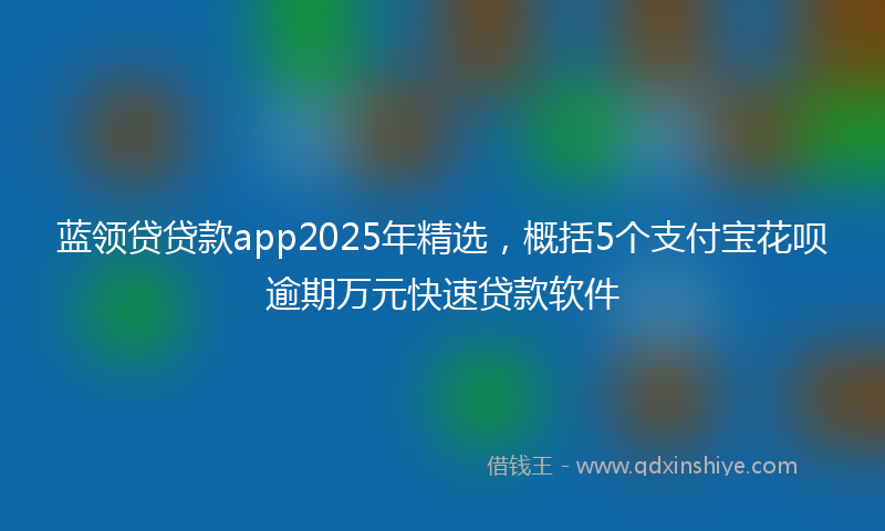 蓝领贷贷款app2025年精选，概括5个支付宝花呗逾期万元快速贷款软件