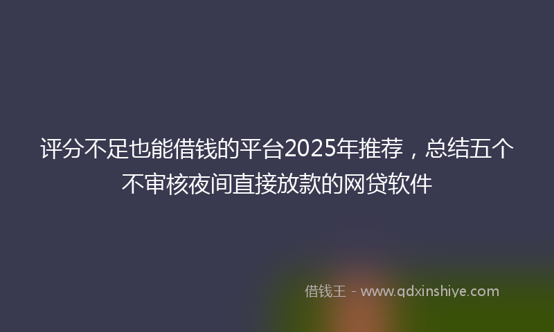 评分不足也能借钱的平台2025年推荐，总结五个不审核夜间直接放款的网贷软件
