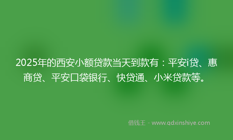 2025年的西安小额贷款当天到款有：平安i贷、惠商贷、平安口袋银行、快贷通、小米贷款等。