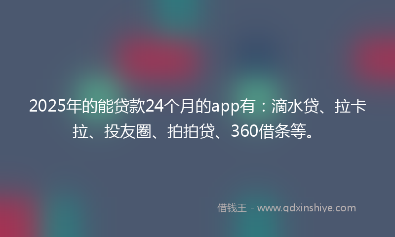 2025年的能贷款24个月的app有：滴水贷、拉卡拉、投友圈、拍拍贷、360借条等。