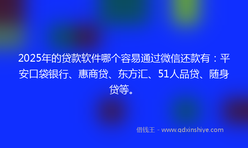 2025年的贷款软件哪个容易通过微信还款有：平安口袋银行、惠商贷、东方汇、51人品贷、随身贷等。