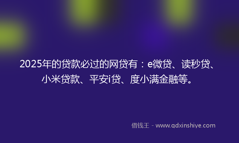 2025年的贷款必过的网贷有：e微贷、读秒贷、小米贷款、平安i贷、度小满金融等。