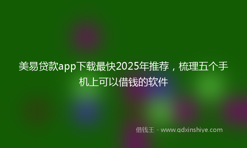 美易贷款app下载最快2025年推荐，梳理五个手机上可以借钱的软件