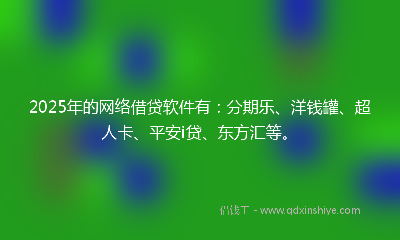 2025年的网络借贷软件有：分期乐、洋钱罐、超人卡、平安i贷、东方汇等。