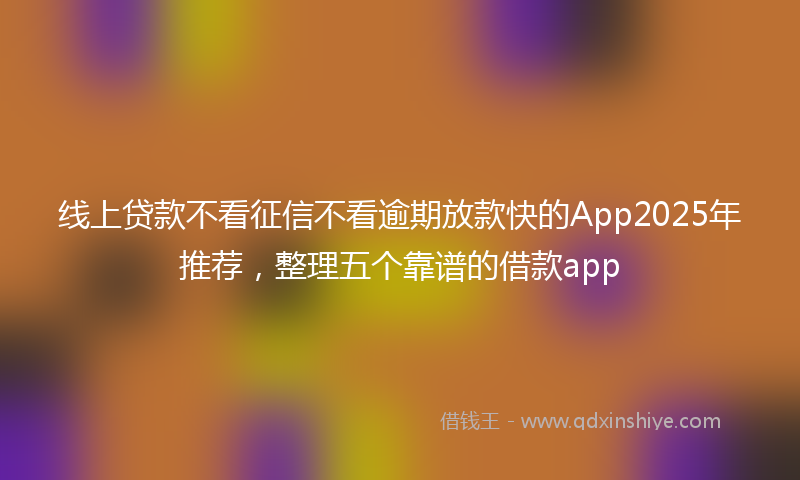 线上贷款不看征信不看逾期放款快的App2025年推荐，整理五个靠谱的借款app