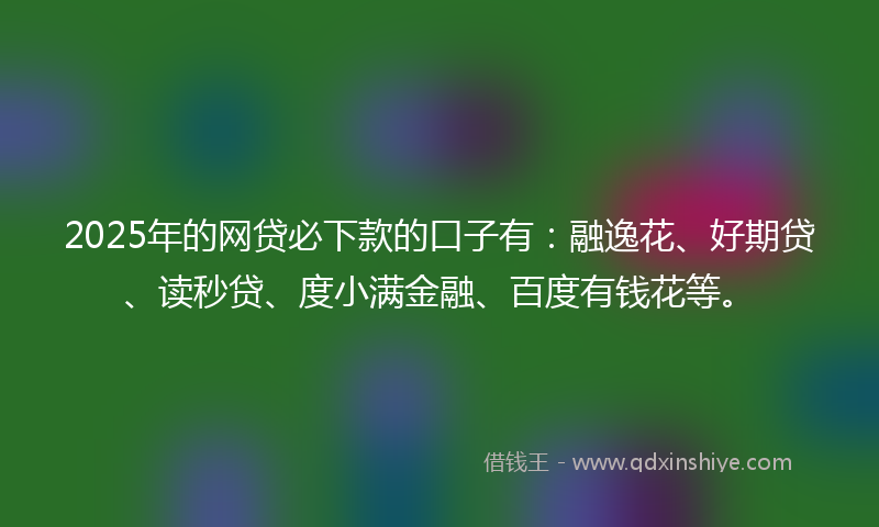 2025年的网贷必下款的口子有：融逸花、好期贷、读秒贷、度小满金融、百度有钱花等。
