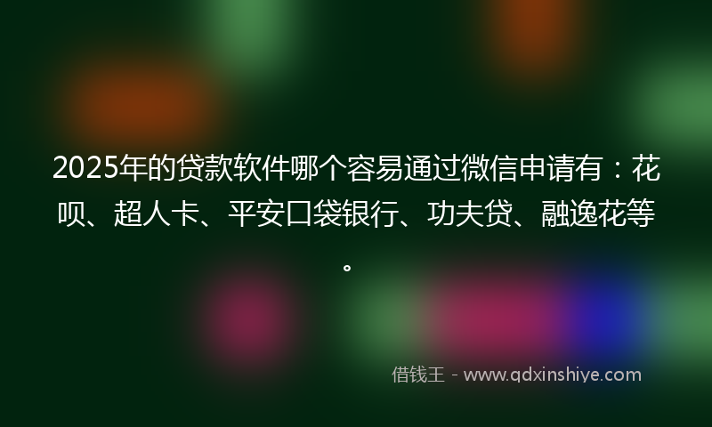 2025年的贷款软件哪个容易通过微信申请有：花呗、超人卡、平安口袋银行、功夫贷、融逸花等。