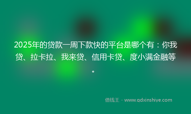 2025年的贷款一周下款快的平台是哪个有：你我贷、拉卡拉、我来贷、信用卡贷、度小满金融等。