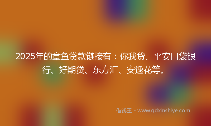 2025年的章鱼贷款链接有：你我贷、平安口袋银行、好期贷、东方汇、安逸花等。