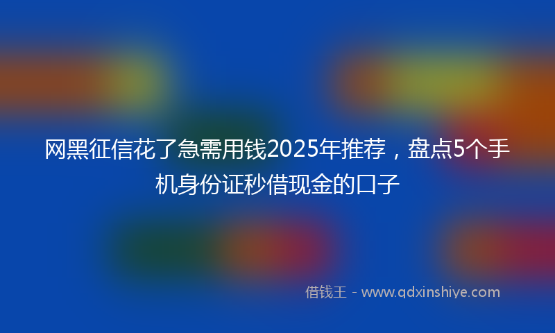 网黑征信花了急需用钱2025年推荐，盘点5个手机身份证秒借现金的口子