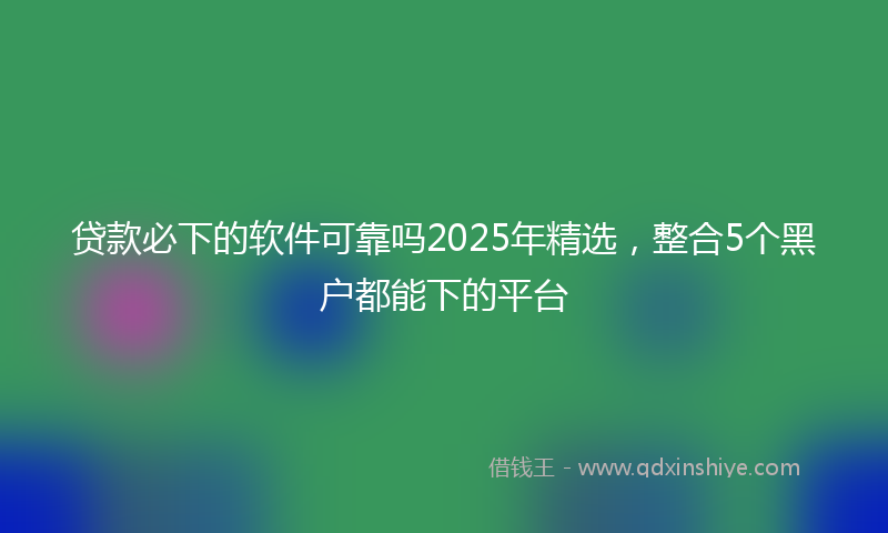 贷款必下的软件可靠吗2025年精选，整合5个黑户都能下的平台