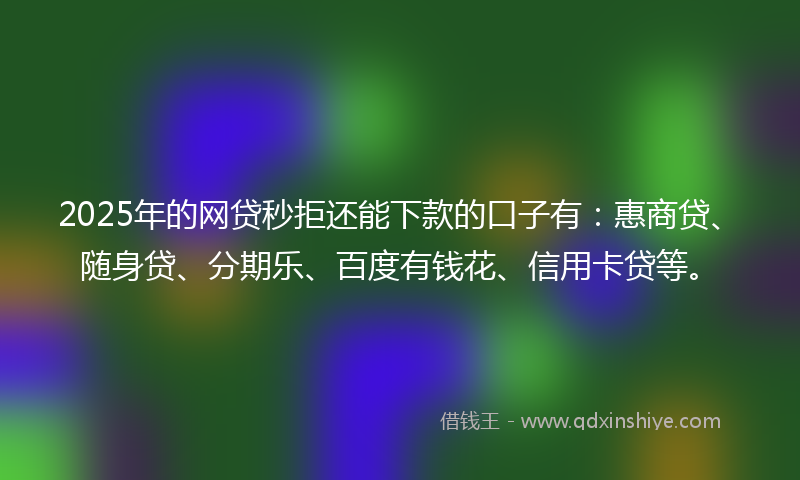 2025年的网贷秒拒还能下款的口子有：惠商贷、随身贷、分期乐、百度有钱花、信用卡贷等。