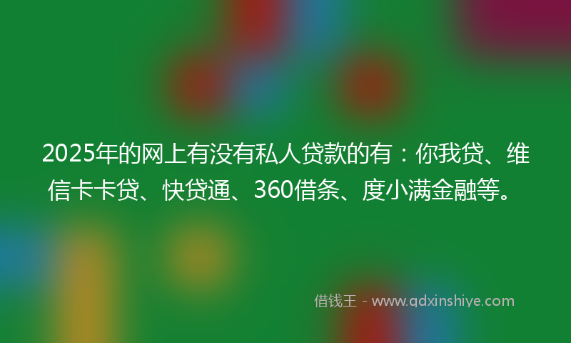 2025年的网上有没有私人贷款的有：你我贷、维信卡卡贷、快贷通、360借条、度小满金融等。