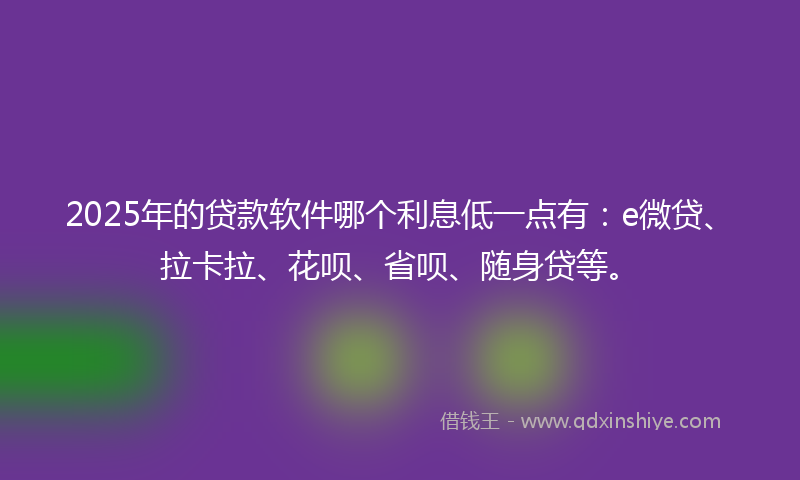 2025年的贷款软件哪个利息低一点有：e微贷、拉卡拉、花呗、省呗、随身贷等。