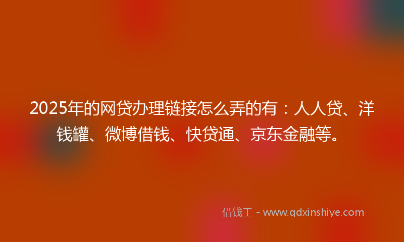 2025年的网贷办理链接怎么弄的有：人人贷、洋钱罐、微博借钱、快贷通、京东金融等。
