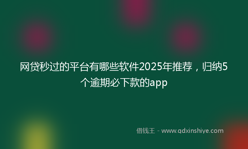 网贷秒过的平台有哪些软件2025年推荐，归纳5个逾期必下款的app