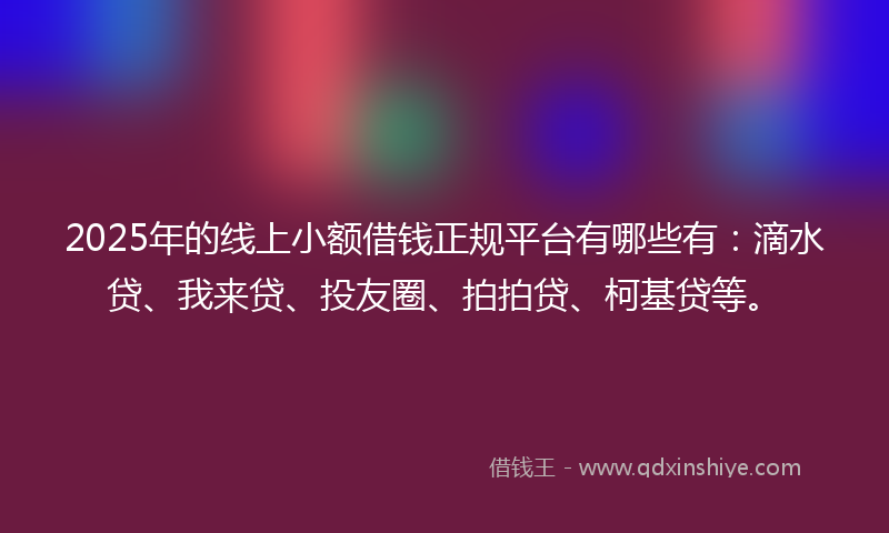 2025年的线上小额借钱正规平台有哪些有：滴水贷、我来贷、投友圈、拍拍贷、柯基贷等。