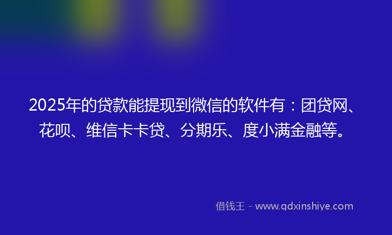 2025年的贷款能提现到微信的软件有：团贷网、花呗、维信卡卡贷、分期乐、度小满金融等。