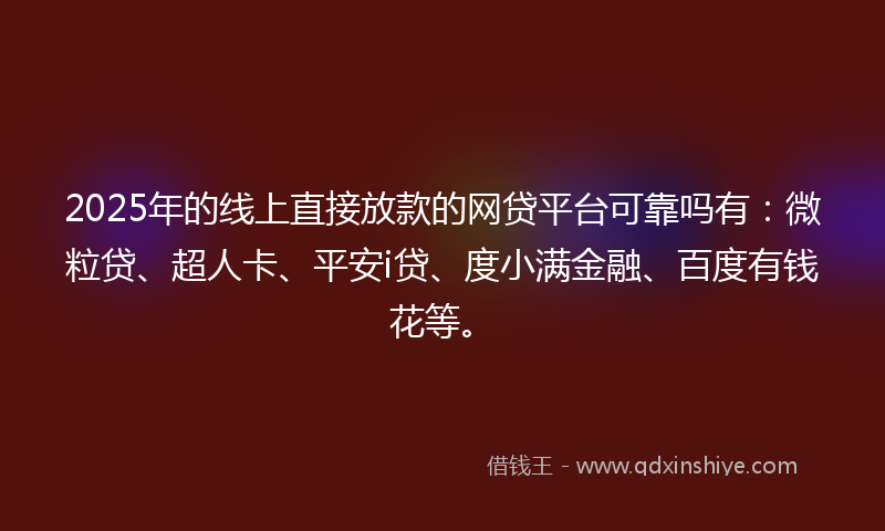 2025年的线上直接放款的网贷平台可靠吗有：微粒贷、超人卡、平安i贷、度小满金融、百度有钱花等。
