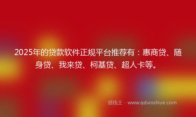 2025年的贷款软件正规平台推荐有：惠商贷、随身贷、我来贷、柯基贷、超人卡等。